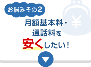 お悩みその2 月額基本料・通話料を安くしたい！