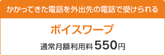 かかってきた電話を外出先の電話で受けられる ボイスワープ 通常月額利用料550円