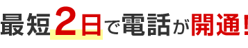 最短2日で電話が開通!